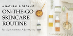 A Natural & Organic On-the-Go Skincare Routine for Summertime Adventures