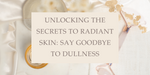 Unlocking the Secrets to Radiant Skin: Say Goodbye to Dullness